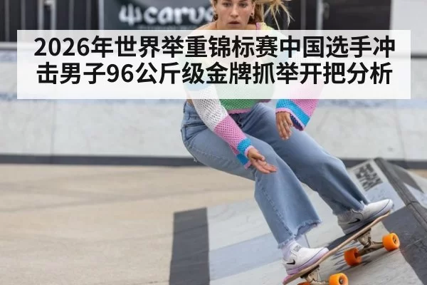 2026年世界举重锦标赛中国选手冲击男子96公斤级金牌抓举开把分析
