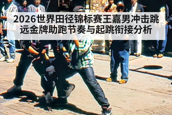 2026世界田径锦标赛王嘉男冲击跳远金牌助跑节奏与起跳衔接分析