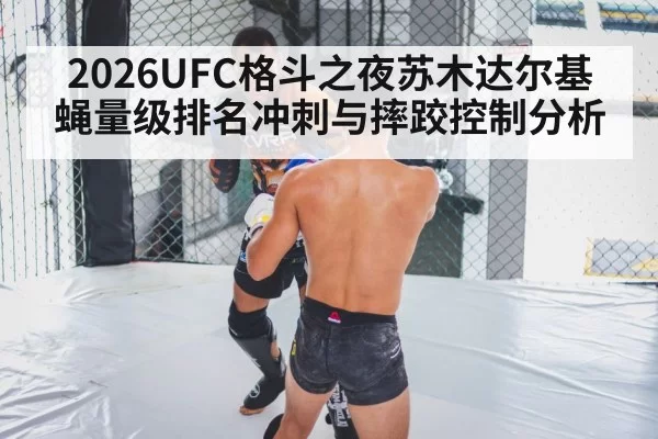 2026UFC格斗之夜苏木达尔基蝇量级排名冲刺与摔跤控制分析